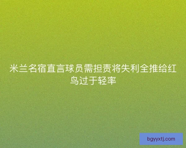 米兰名宿直言球员需担责将失利全推给红鸟过于轻率