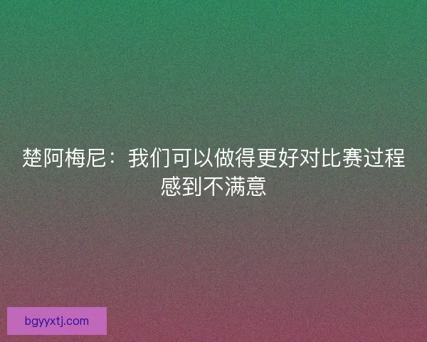 楚阿梅尼：我们可以做得更好对比赛过程感到不满意