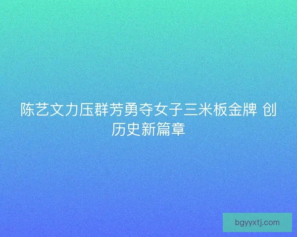 陈艺文力压群芳勇夺女子三米板金牌 创历史新篇章