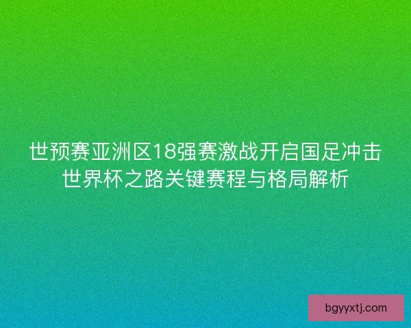 世预赛亚洲区18强赛激战开启国足冲击世界杯之路关键赛程与格局解析