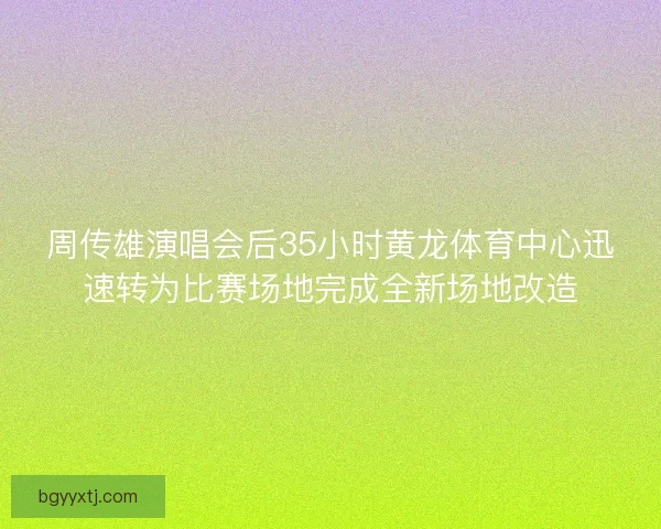 周传雄演唱会后35小时黄龙体育中心迅速转为比赛场地完成全新场地改造
