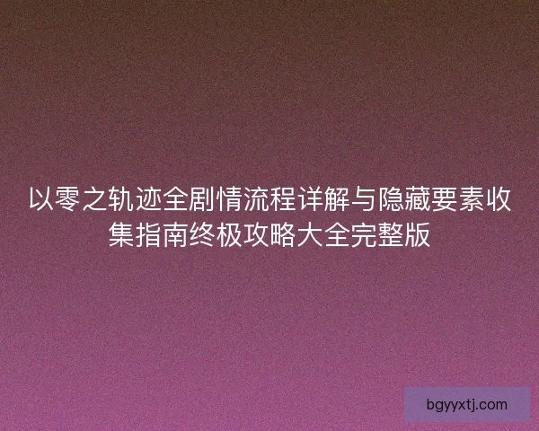 以零之轨迹全剧情流程详解与隐藏要素收集指南终极攻略大全完整版