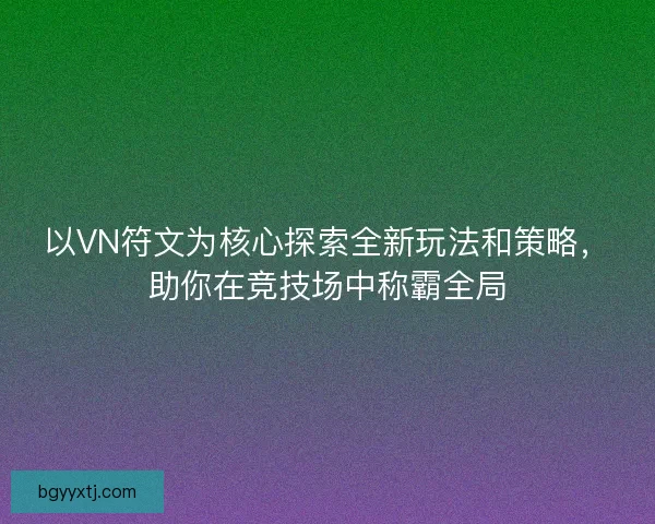 以VN符文为核心探索全新玩法和策略，助你在竞技场中称霸全局