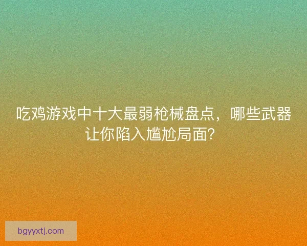 吃鸡游戏中十大最弱枪械盘点，哪些武器让你陷入尴尬局面？