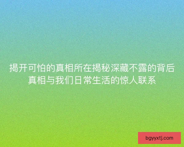 揭开可怕的真相所在揭秘深藏不露的背后真相与我们日常生活的惊人联系