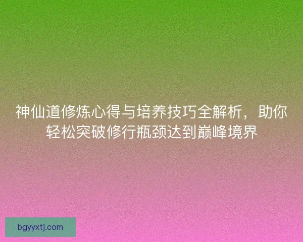 神仙道修炼心得与培养技巧全解析，助你轻松突破修行瓶颈达到巅峰境界