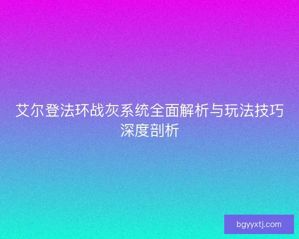 艾尔登法环战灰系统全面解析与玩法技巧深度剖析