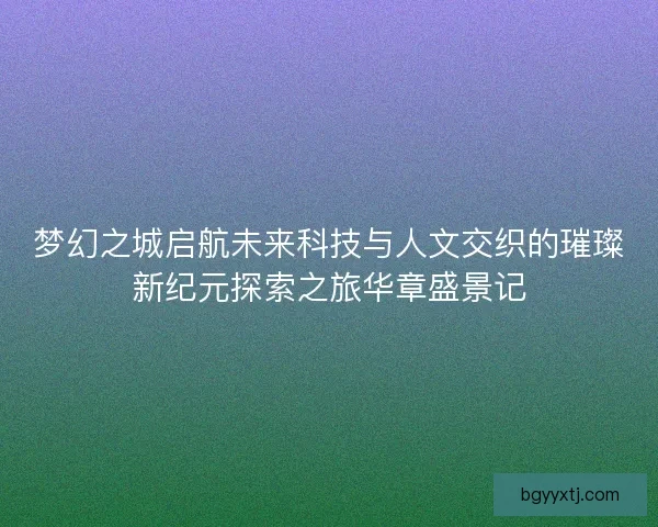 梦幻之城启航未来科技与人文交织的璀璨新纪元探索之旅华章盛景记