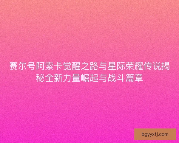 赛尔号阿索卡觉醒之路与星际荣耀传说揭秘全新力量崛起与战斗篇章