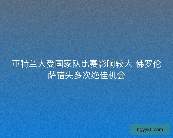 亚特兰大受国家队比赛影响较大 佛罗伦萨错失多次绝佳机会