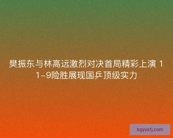 樊振东与林高远激烈对决首局精彩上演 11-9险胜展现国乒顶级实力