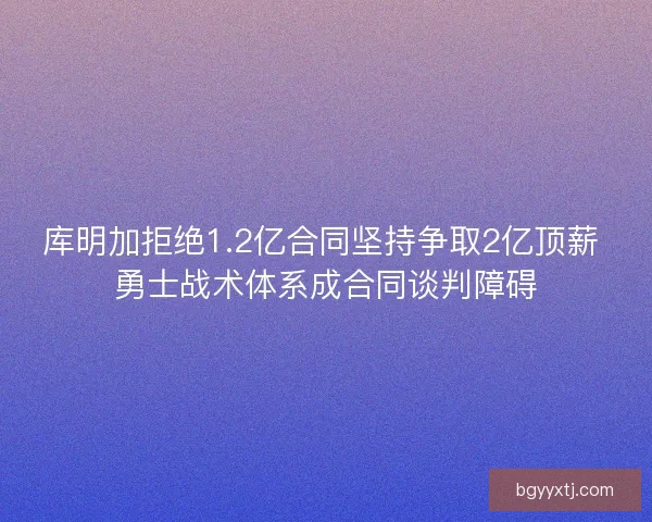 库明加拒绝1.2亿合同坚持争取2亿顶薪 勇士战术体系成合同谈判障碍