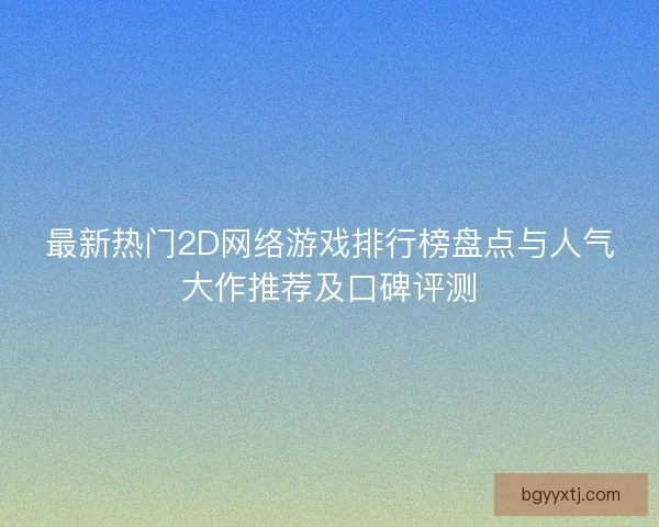 最新热门2D网络游戏排行榜盘点与人气大作推荐及口碑评测