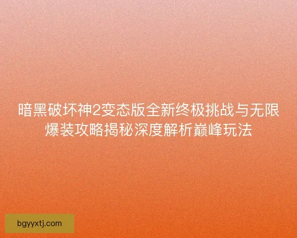 暗黑破坏神2变态版全新终极挑战与无限爆装攻略揭秘深度解析巅峰玩法