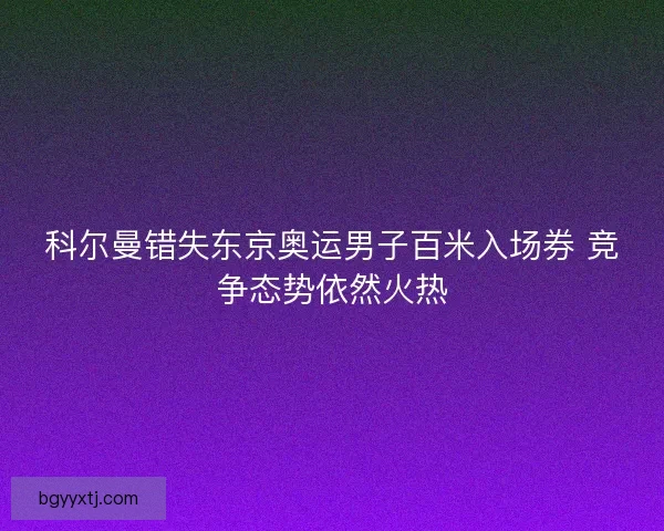 科尔曼错失东京奥运男子百米入场券 竞争态势依然火热