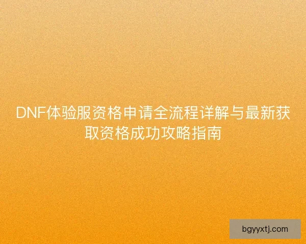 DNF体验服资格申请全流程详解与最新获取资格成功攻略指南