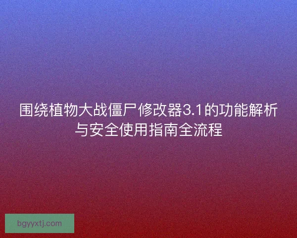 围绕植物大战僵尸修改器3.1的功能解析与安全使用指南全流程