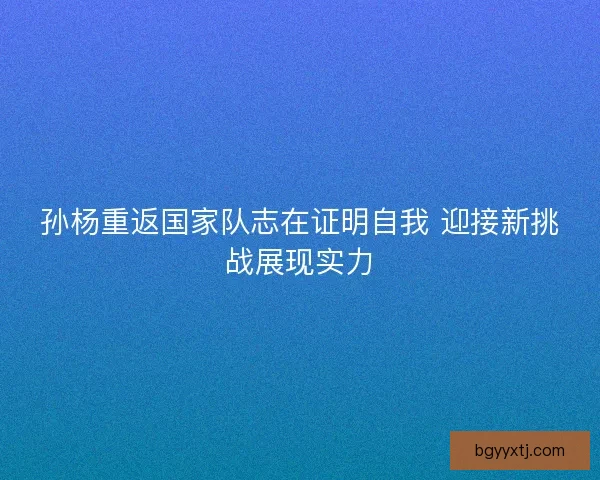 孙杨重返国家队志在证明自我 迎接新挑战展现实力