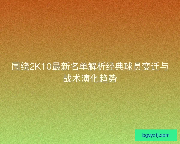 围绕2K10最新名单解析经典球员变迁与战术演化趋势