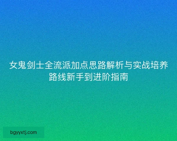 女鬼剑士全流派加点思路解析与实战培养路线新手到进阶指南