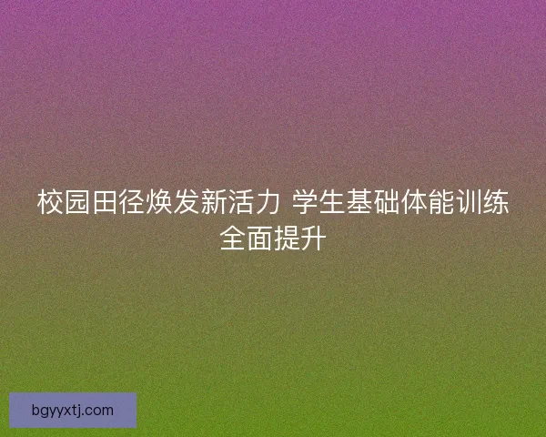 校园田径焕发新活力 学生基础体能训练全面提升