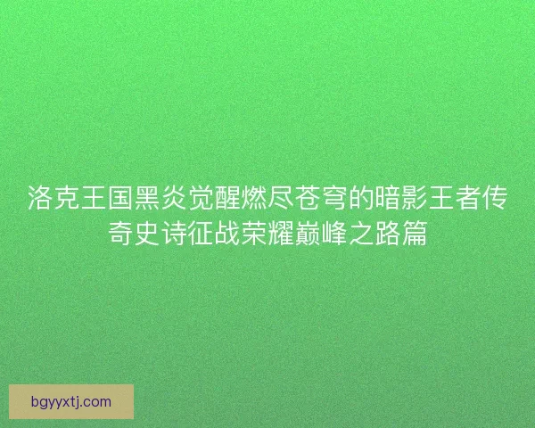 洛克王国黑炎觉醒燃尽苍穹的暗影王者传奇史诗征战荣耀巅峰之路篇
