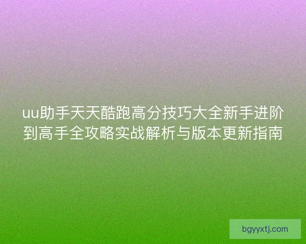 uu助手天天酷跑高分技巧大全新手进阶到高手全攻略实战解析与版本更新指南