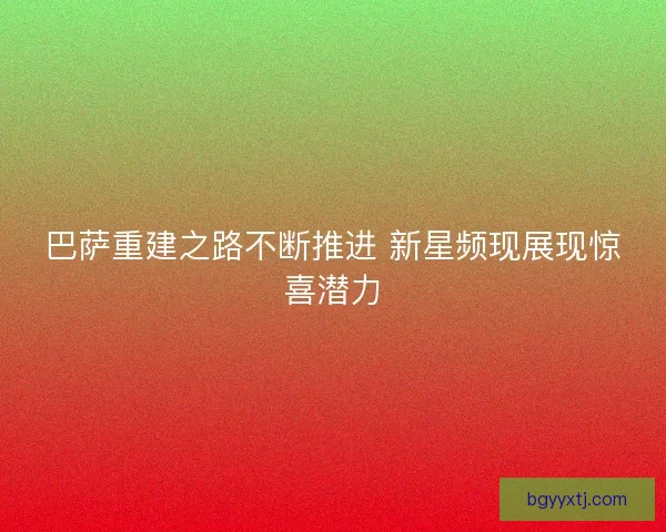 巴萨重建之路不断推进 新星频现展现惊喜潜力