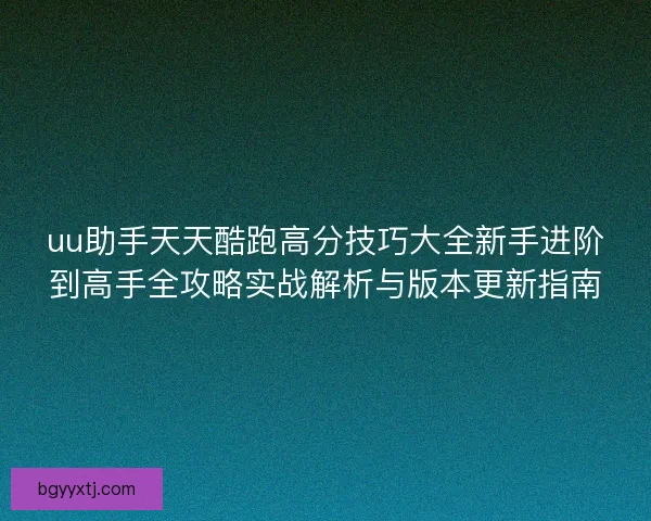 uu助手天天酷跑高分技巧大全新手进阶到高手全攻略实战解析与版本更新指南