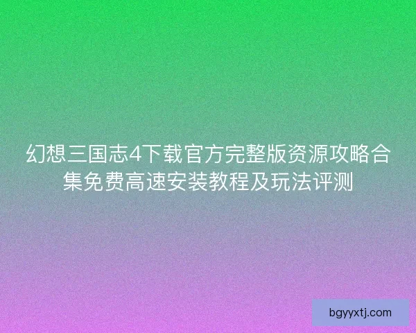 幻想三国志4下载官方完整版资源攻略合集免费高速安装教程及玩法评测
