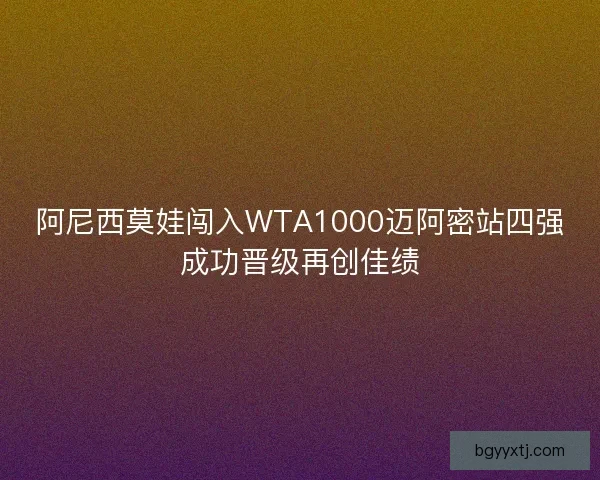 阿尼西莫娃闯入WTA1000迈阿密站四强成功晋级再创佳绩