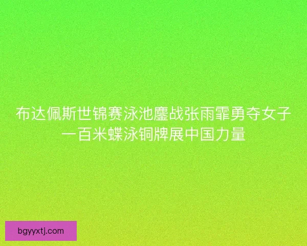 布达佩斯世锦赛泳池鏖战张雨霏勇夺女子一百米蝶泳铜牌展中国力量