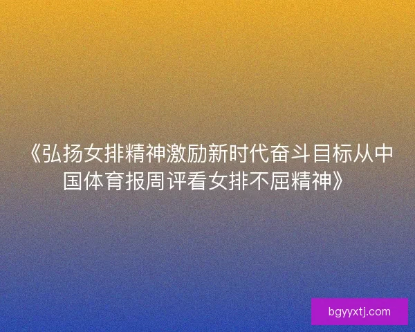 《弘扬女排精神激励新时代奋斗目标从中国体育报周评看女排不屈精神》