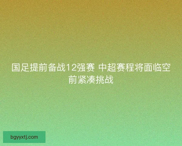 国足提前备战12强赛 中超赛程将面临空前紧凑挑战